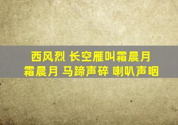 西风烈 长空雁叫霜晨月 霜晨月 马蹄声碎 喇叭声咽